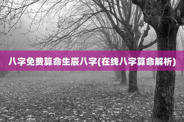 八字免费算命生辰八字(在线八字算命解析)