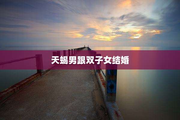 天蝎男跟双子女结婚