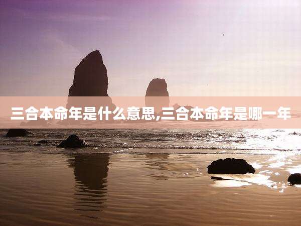 三合本命年是什么意思,三合本命年是哪一年