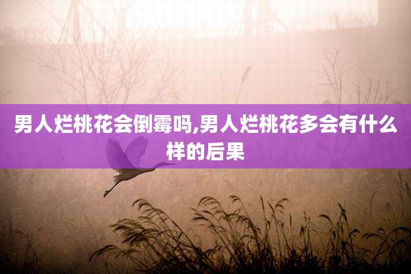 男人烂桃花会倒霉吗,男人烂桃花多会有什么样的后果