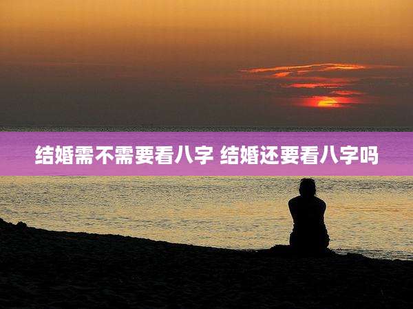 结婚需不需要看八字 结婚还要看八字吗
