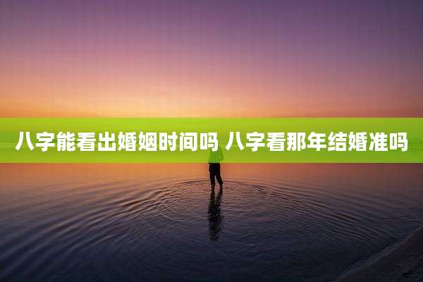 八字能看出婚姻时间吗 八字看那年结婚准吗