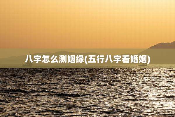 八字怎么测姻缘(五行八字看婚姻)