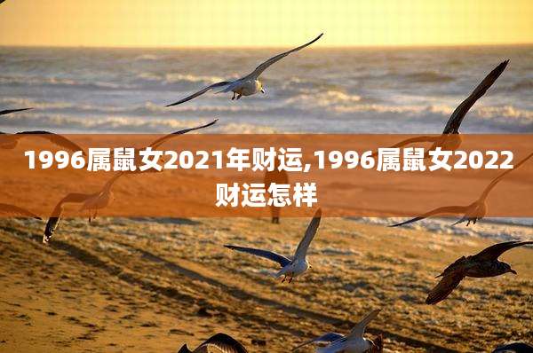 1996属鼠女2021年财运,1996属鼠女2022财运怎样