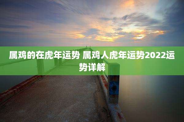 属鸡的在虎年运势 属鸡人虎年运势2022运势详解