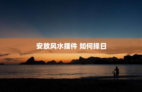 安放风水摆件 如何择日