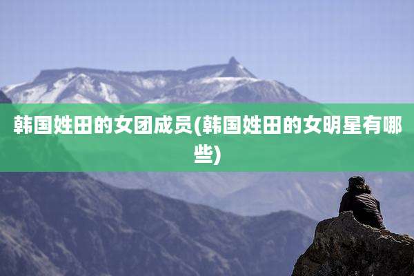 韩国姓田的女团成员(韩国姓田的女明星有哪些)