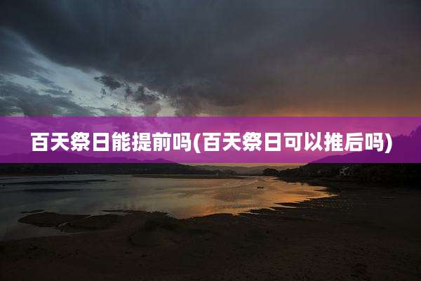 百天祭日能提前吗(百天祭日可以推后吗)