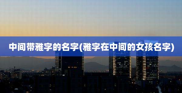 中间带雅字的名字(雅字在中间的女孩名字)