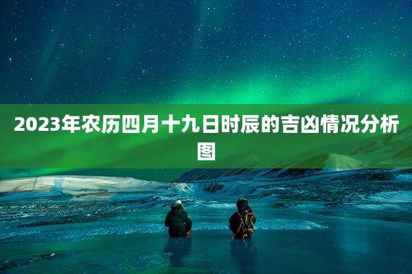 2023年农历四月十九日时辰的吉凶情况分析图