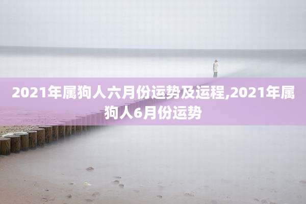 2021年属狗人六月份运势及运程,2021年属狗人6月份运势