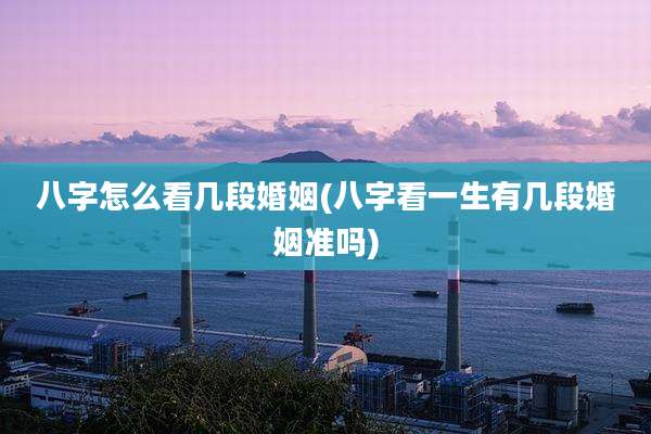 八字怎么看几段婚姻(八字看一生有几段婚姻准吗)