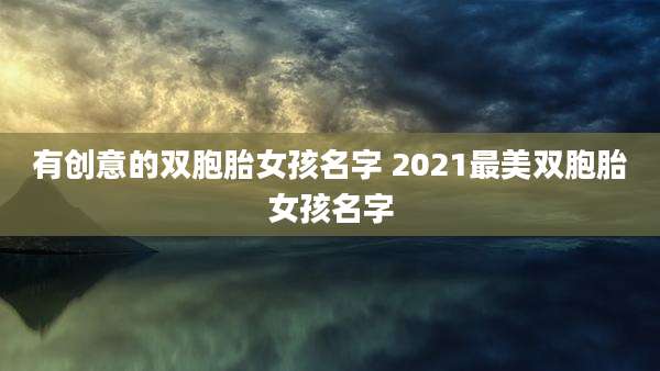 有创意的双胞胎女孩名字 2021最美双胞胎女孩名字