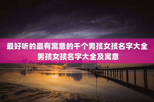 最好听的最有寓意的千个男孩女孩名字大全 男孩女孩名字大全及寓意