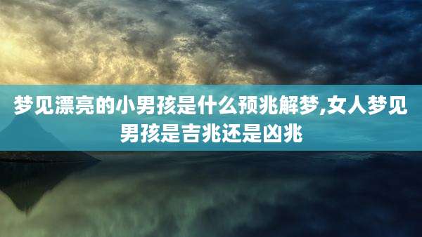 梦见漂亮的小男孩是什么预兆解梦,女人梦见男孩是吉兆还是凶兆