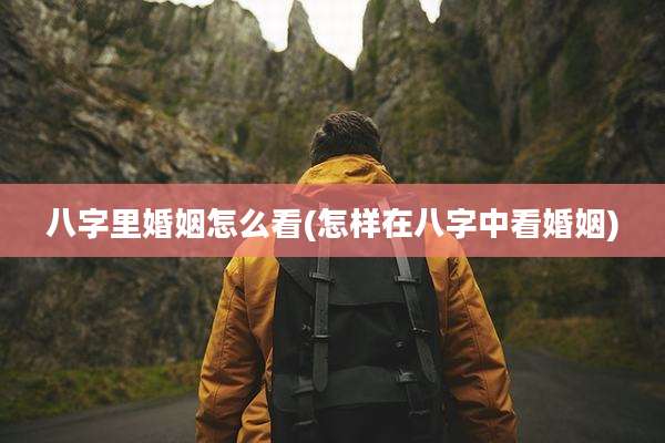 八字里婚姻怎么看(怎样在八字中看婚姻)