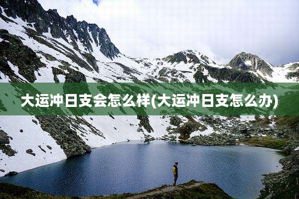 大运冲日支会怎么样(大运冲日支怎么办)