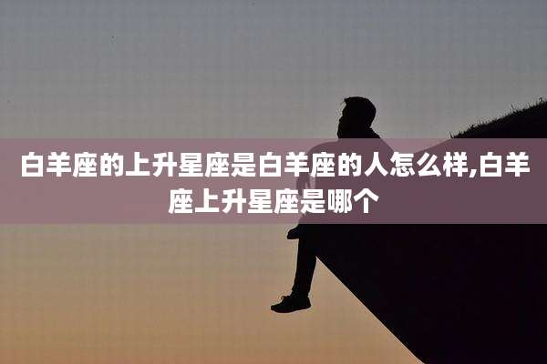 白羊座的上升星座是白羊座的人怎么样,白羊座上升星座是哪个