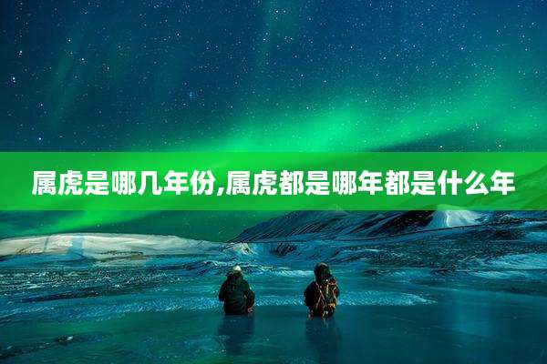 属虎是哪几年份,属虎都是哪年都是什么年