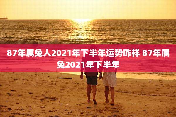 87年属兔人2021年下半年运势咋样 87年属兔2021年下半年