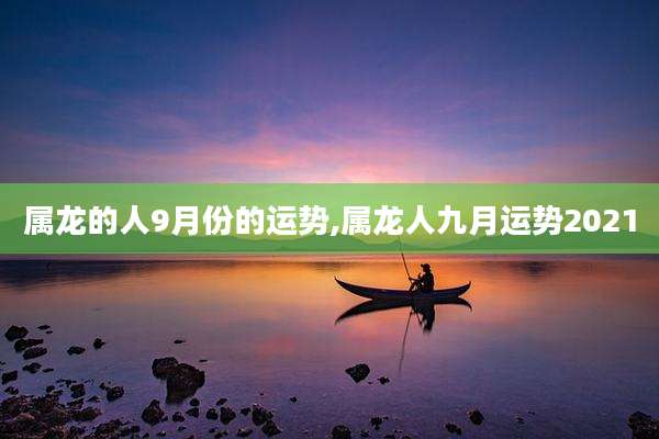 属龙的人9月份的运势,属龙人九月运势2021