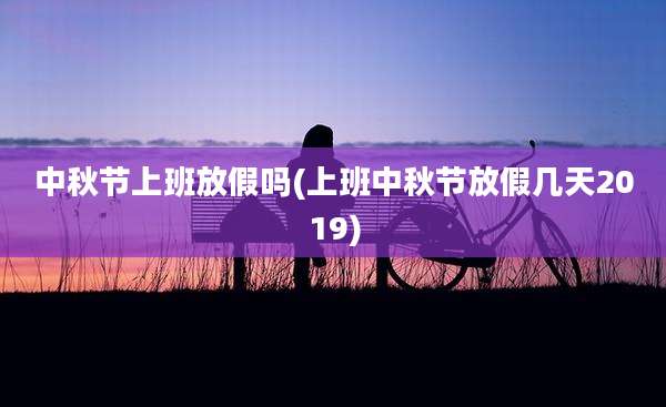 中秋节上班放假吗(上班中秋节放假几天2019)
