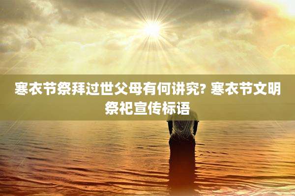寒衣节祭拜过世父母有何讲究? 寒衣节文明祭祀宣传标语