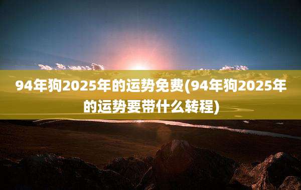 94年狗2025年的运势免费(94年狗2025年的运势要带什么转程)