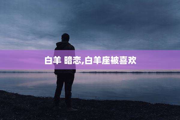 白羊 暗恋,白羊座被喜欢