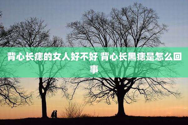 背心长痣的女人好不好 背心长黑痣是怎么回事
