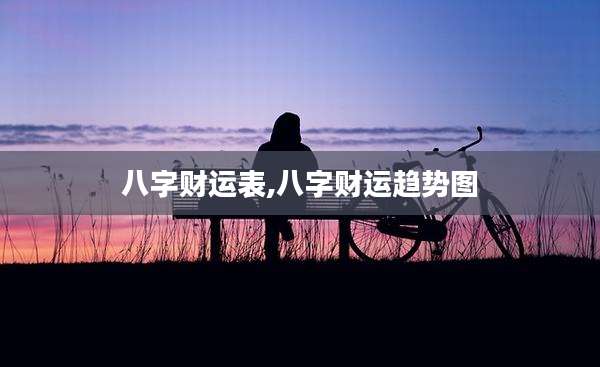 八字财运表,八字财运趋势图