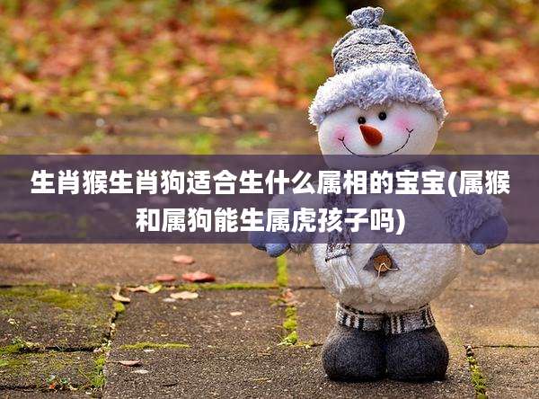 生肖猴生肖狗适合生什么属相的宝宝(属猴和属狗能生属虎孩子吗)