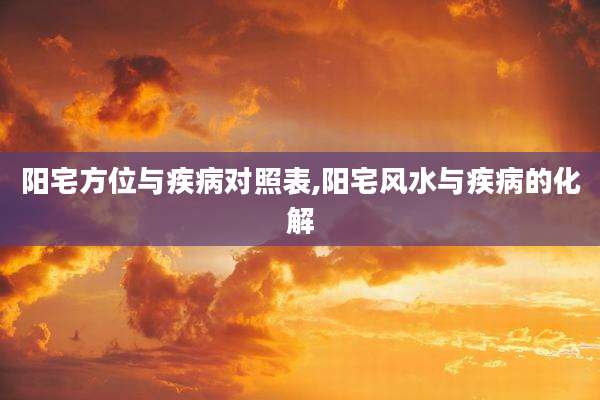 阳宅方位与疾病对照表,阳宅风水与疾病的化解