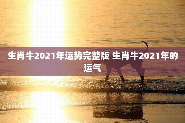 生肖牛2021年运势完整版 生肖牛2021年的运气