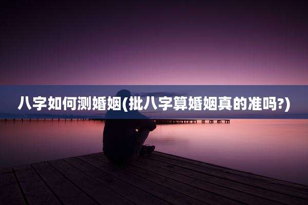 八字如何测婚姻(批八字算婚姻真的准吗?)