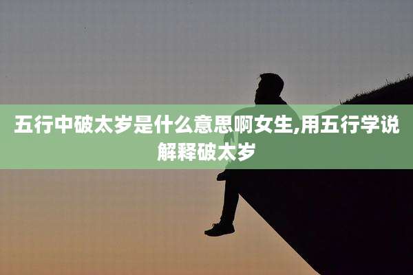 五行中破太岁是什么意思啊女生,用五行学说解释破太岁