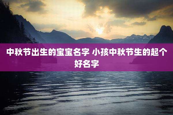 中秋节出生的宝宝名字 小孩中秋节生的起个好名字