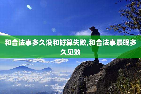 和合法事多久没和好算失败,和合法事最晚多久见效