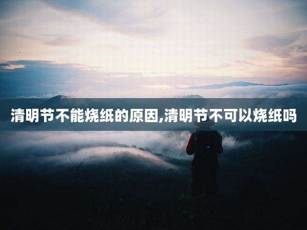 清明节不能烧纸的原因,清明节不可以烧纸吗