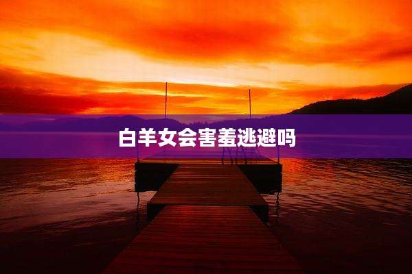 白羊女会害羞逃避吗