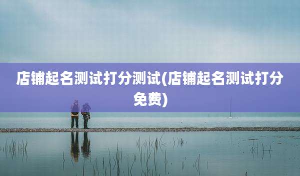 店铺起名测试打分测试(店铺起名测试打分免费)