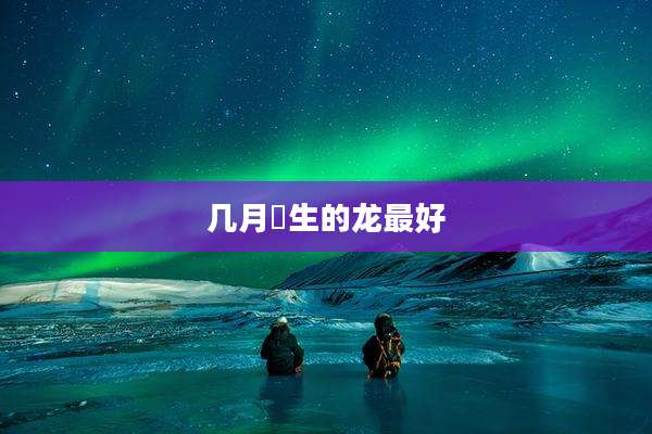 几月岀生的龙最好