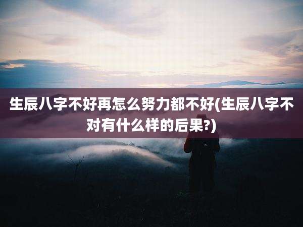 生辰八字不好再怎么努力都不好(生辰八字不对有什么样的后果?)