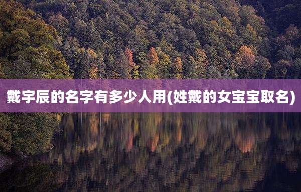 戴宇辰的名字有多少人用(姓戴的女宝宝取名)