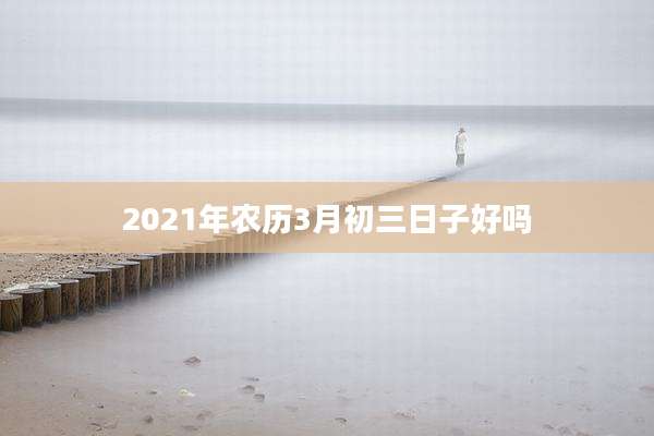 2021年农历3月初三日子好吗