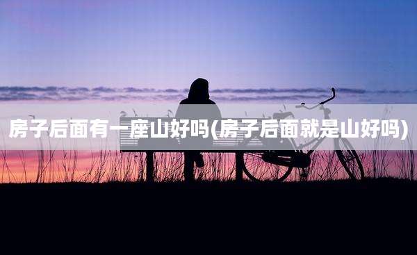 房子后面有一座山好吗(房子后面就是山好吗)