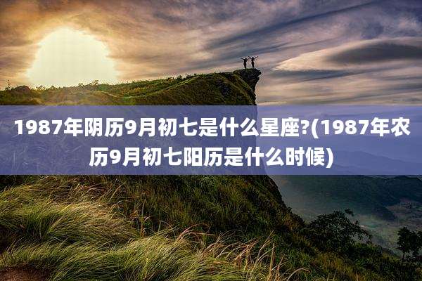 1987年阴历9月初七是什么星座?(1987年农历9月初七阳历是什么时候)
