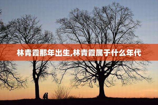 林青霞那年出生,林青霞属于什么年代