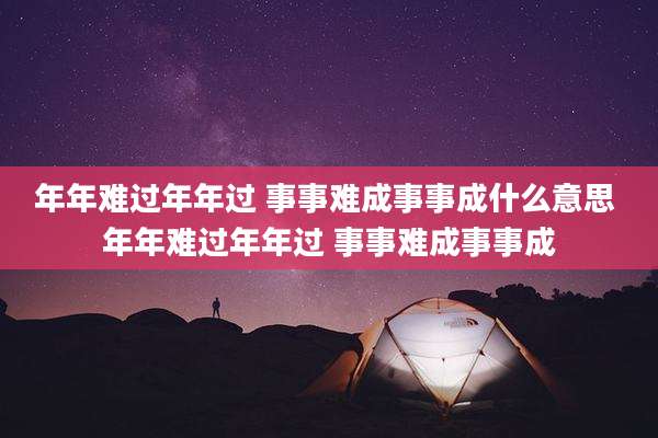 年年难过年年过 事事难成事事成什么意思 年年难过年年过 事事难成事事成