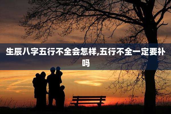 生辰八字五行不全会怎样,五行不全一定要补吗